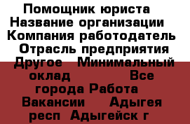 Помощник юриста › Название организации ­ Компания-работодатель › Отрасль предприятия ­ Другое › Минимальный оклад ­ 20 000 - Все города Работа » Вакансии   . Адыгея респ.,Адыгейск г.